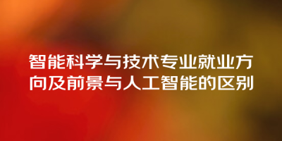 智能科学与技术专业就业方向及前景与人工智能的区别