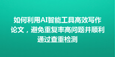 如何利用AI智能工具高效写作论文，避免重复率高问题并顺利通过查重检测