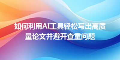 如何利用AI工具轻松写出高质量论文并避开查重问题