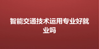 智能交通技术运用专业好就业吗