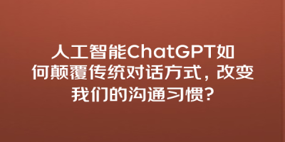 人工智能ChatGPT如何颠覆传统对话方式，改变我们的沟通习惯？
