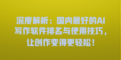深度解析：国内最好的AI写作软件排名与使用技巧，让创作变得更轻松！