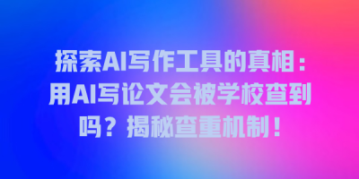 探索AI写作工具的真相：用AI写论文会被学校查到吗？揭秘查重机制！