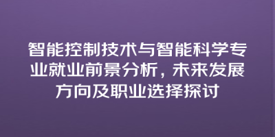 智能控制技术与智能科学专业就业前景分析，未来发展方向及职业选择探讨
