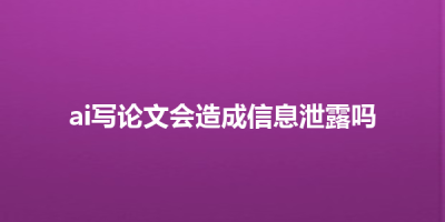ai写论文会造成信息泄露吗