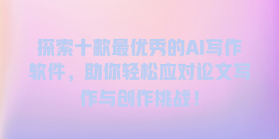 探索十款最优秀的AI写作软件，助你轻松应对论文写作与创作挑战！