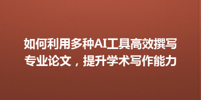 如何利用多种AI工具高效撰写专业论文，提升学术写作能力