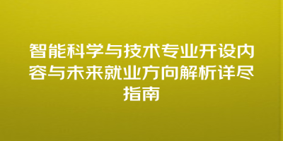 智能科学与技术专业开设内容与未来就业方向解析详尽指南