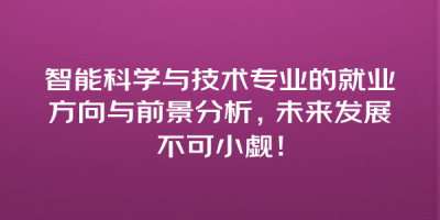 智能科学与技术专业的就业方向与前景分析，未来发展不可小觑！