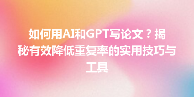 如何用AI和GPT写论文？揭秘有效降低重复率的实用技巧与工具