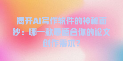 揭开AI写作软件的神秘面纱：哪一款最适合你的论文创作需求？