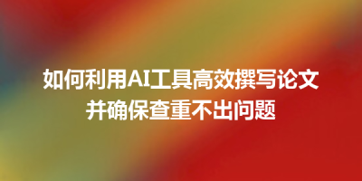 如何利用AI工具高效撰写论文并确保查重不出问题