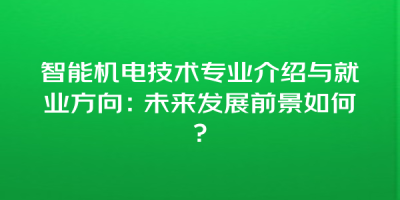 智能机电技术专业介绍与就业方向：未来发展前景如何？