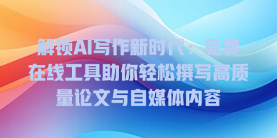 解锁AI写作新时代：免费在线工具助你轻松撰写高质量论文与自媒体内容