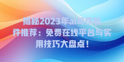 揭秘2023年ai写作软件推荐：免费在线平台与实用技巧大盘点！