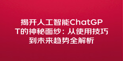 揭开人工智能ChatGPT的神秘面纱：从使用技巧到未来趋势全解析