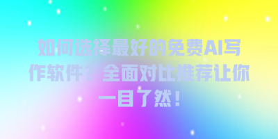 如何选择最好的免费AI写作软件？全面对比推荐让你一目了然！