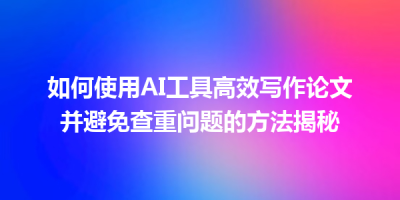 如何使用AI工具高效写作论文并避免查重问题的方法揭秘