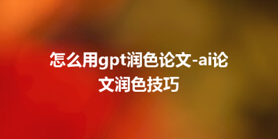 怎么用gpt润色论文-ai论文润色技巧