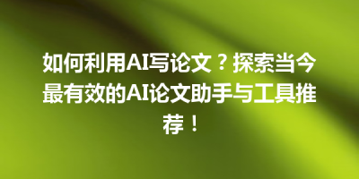 如何利用AI写论文？探索当今最有效的AI论文助手与工具推荐！