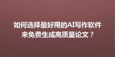 如何选择最好用的AI写作软件来免费生成高质量论文？
