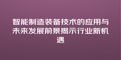 智能制造装备技术的应用与未来发展前景揭示行业新机遇