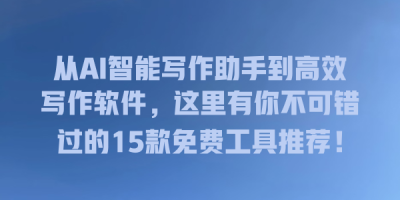 从AI智能写作助手到高效写作软件，这里有你不可错过的15款免费工具推荐！