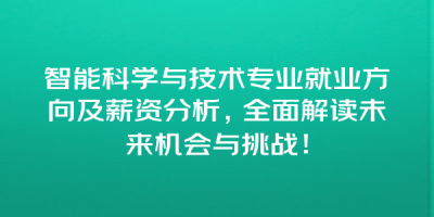 智能科学与技术专业就业方向及薪资分析，全面解读未来机会与挑战！