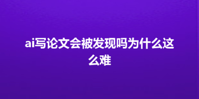ai写论文会被发现吗为什么这么难