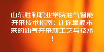 山东胜利职业学院油气智能开采技术指南：让你掌握未来的油气开采新工艺与技术！