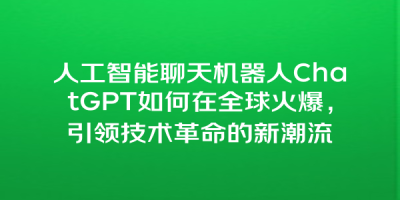人工智能聊天机器人ChatGPT如何在全球火爆，引领技术革命的新潮流