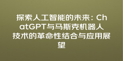 探索人工智能的未来：ChatGPT与马斯克机器人技术的革命性结合与应用展望