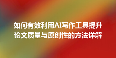 如何有效利用AI写作工具提升论文质量与原创性的方法详解