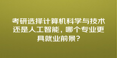 考研选择计算机科学与技术还是人工智能，哪个专业更具就业前景？