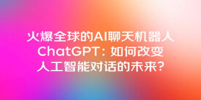 火爆全球的AI聊天机器人ChatGPT：如何改变人工智能对话的未来？
