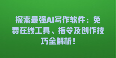 探索最强AI写作软件：免费在线工具、指令及创作技巧全解析！