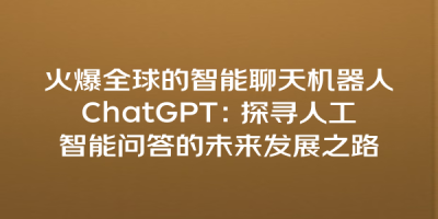 火爆全球的智能聊天机器人ChatGPT：探寻人工智能问答的未来发展之路
