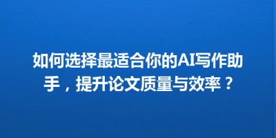 如何选择最适合你的AI写作助手，提升论文质量与效率？