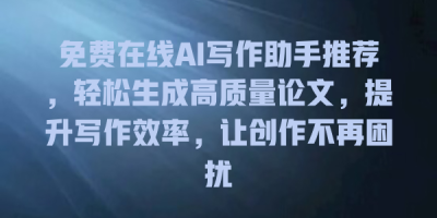 免费在线AI写作助手推荐，轻松生成高质量论文，提升写作效率，让创作不再困扰