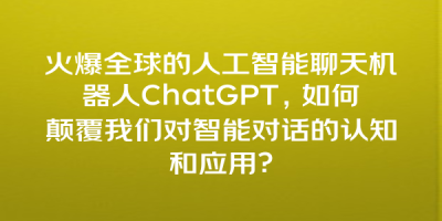 火爆全球的人工智能聊天机器人ChatGPT，如何颠覆我们对智能对话的认知和应用？