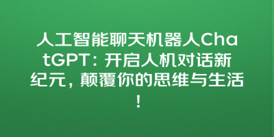 人工智能聊天机器人ChatGPT：开启人机对话新纪元，颠覆你的思维与生活！
