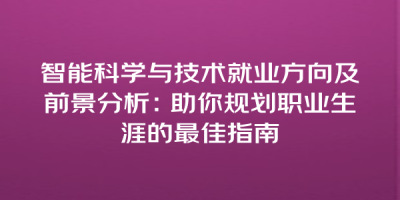 智能科学与技术就业方向及前景分析：助你规划职业生涯的最佳指南