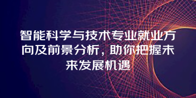 智能科学与技术专业就业方向及前景分析，助你把握未来发展机遇