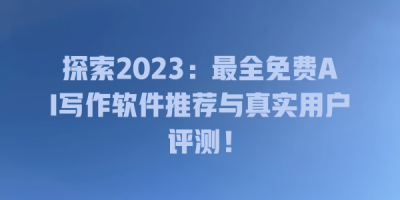 探索2023：最全免费AI写作软件推荐与真实用户评测！