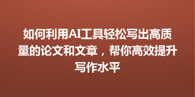 如何利用AI工具轻松写出高质量的论文和文章，帮你高效提升写作水平