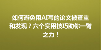如何避免用AI写的论文被查重和发现？六个实用技巧助你一臂之力！