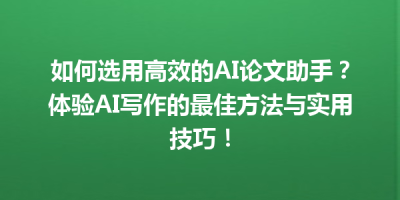 如何选用高效的AI论文助手？体验AI写作的最佳方法与实用技巧！