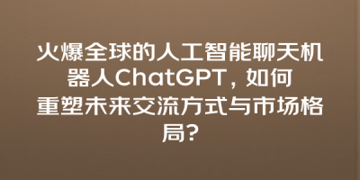 火爆全球的人工智能聊天机器人ChatGPT，如何重塑未来交流方式与市场格局?