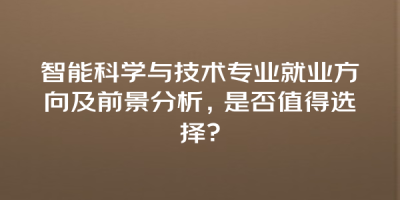 智能科学与技术专业就业方向及前景分析，是否值得选择？