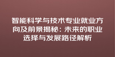 智能科学与技术专业就业方向及前景揭秘：未来的职业选择与发展路径解析